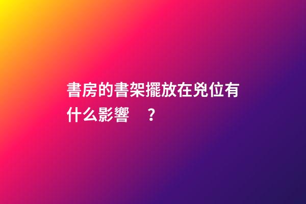 書房的書架擺放在兇位有什么影響？